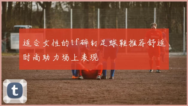 适合女性的tf碎钉足球鞋推荐舒适时尚助力场上表现