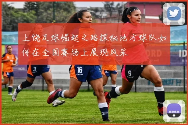 上饶足球崛起之路探秘地方球队如何在全国赛场上展现风采
