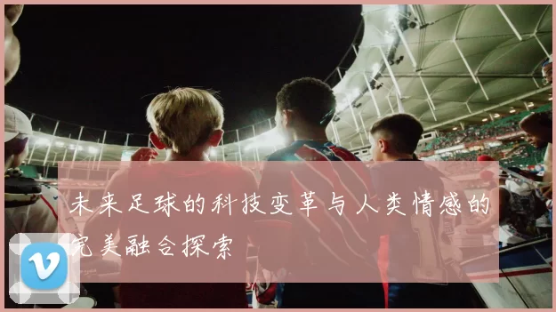 未来足球的科技变革与人类情感的完美融合探索