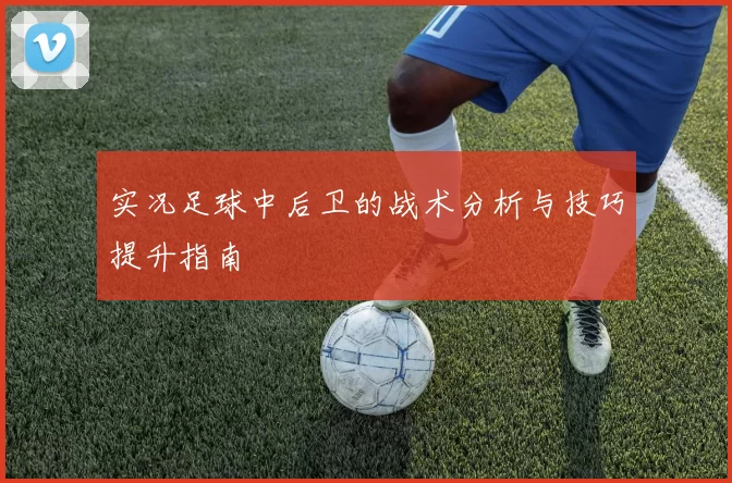 实况足球中后卫的战术分析与技巧提升指南