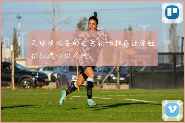 足球迷必备的创意礼物推荐让你轻松挑选心仪之选