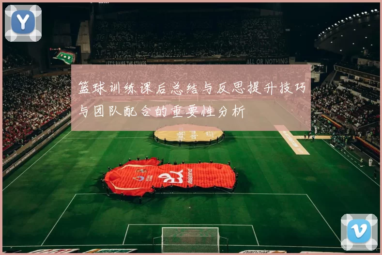 篮球训练课后总结与反思提升技巧与团队配合的重要性分析