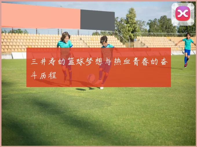三井寿的篮球梦想与热血青春的奋斗历程